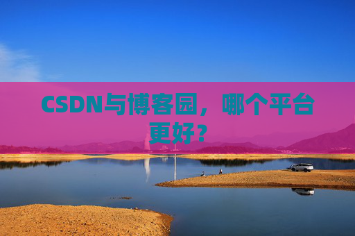 CSDN与博客园，哪个平台更好？