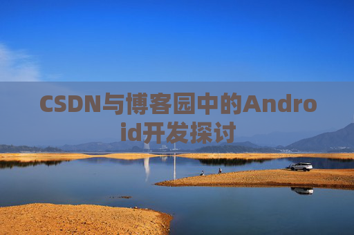 CSDN与博客园中的Android开发探讨