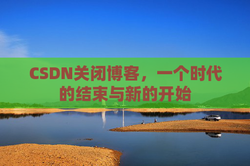 CSDN关闭博客，一个时代的结束与新的开始